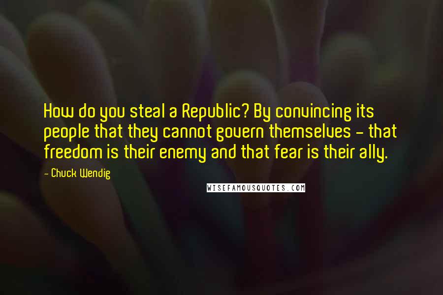 Chuck Wendig Quotes: How do you steal a Republic? By convincing its people that they cannot govern themselves - that freedom is their enemy and that fear is their ally.