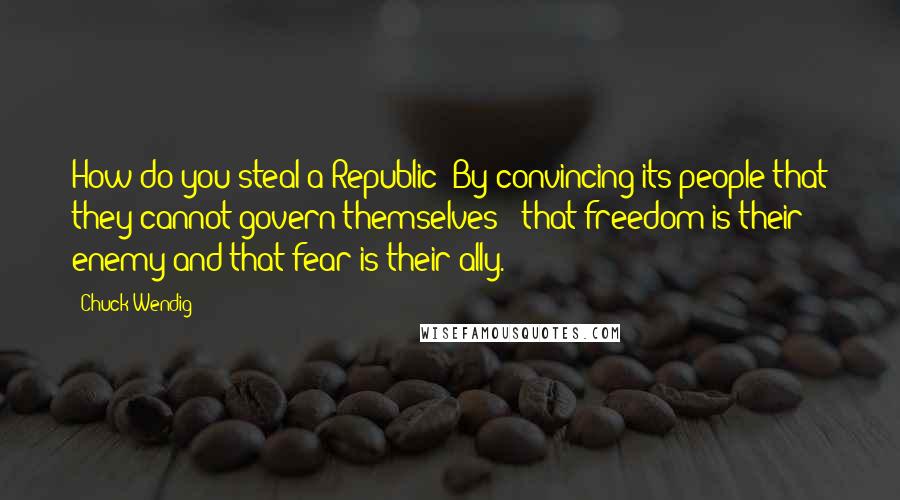 Chuck Wendig Quotes: How do you steal a Republic? By convincing its people that they cannot govern themselves - that freedom is their enemy and that fear is their ally.