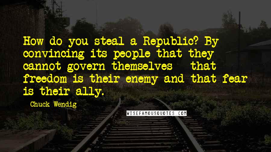 Chuck Wendig Quotes: How do you steal a Republic? By convincing its people that they cannot govern themselves - that freedom is their enemy and that fear is their ally.