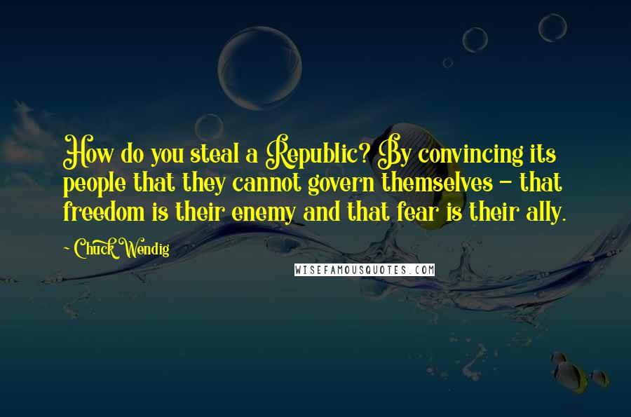 Chuck Wendig Quotes: How do you steal a Republic? By convincing its people that they cannot govern themselves - that freedom is their enemy and that fear is their ally.