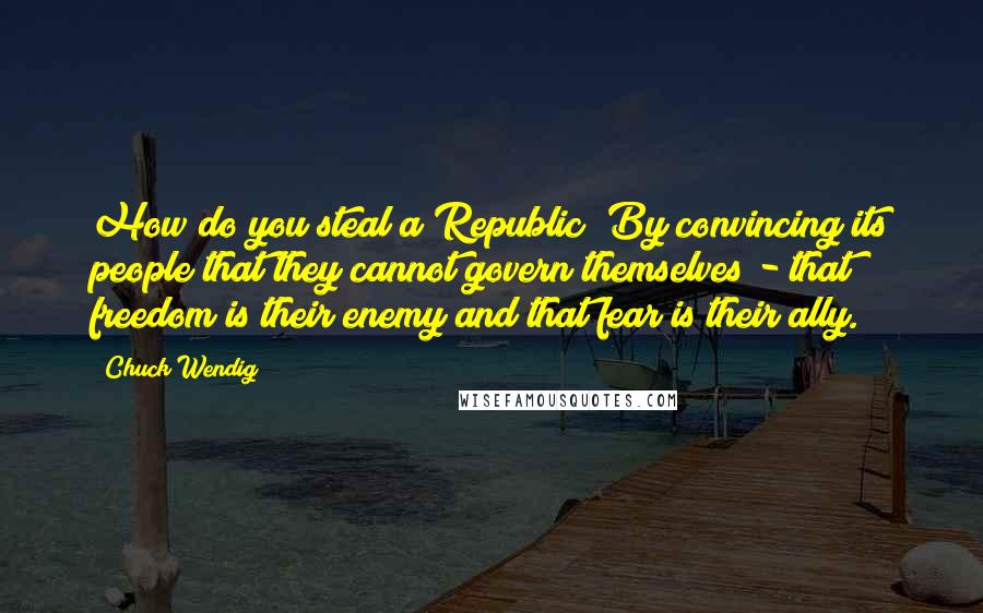 Chuck Wendig Quotes: How do you steal a Republic? By convincing its people that they cannot govern themselves - that freedom is their enemy and that fear is their ally.