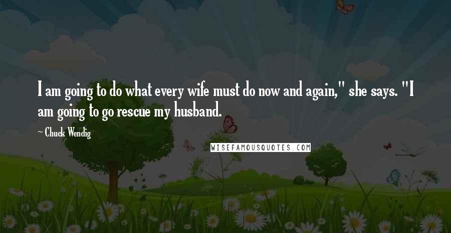 Chuck Wendig Quotes: I am going to do what every wife must do now and again," she says. "I am going to go rescue my husband.