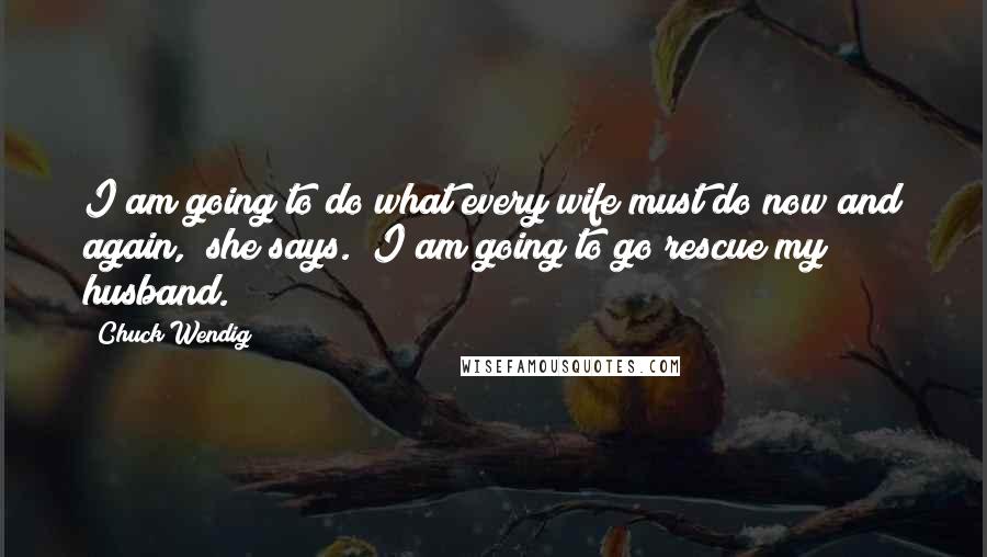 Chuck Wendig Quotes: I am going to do what every wife must do now and again," she says. "I am going to go rescue my husband.