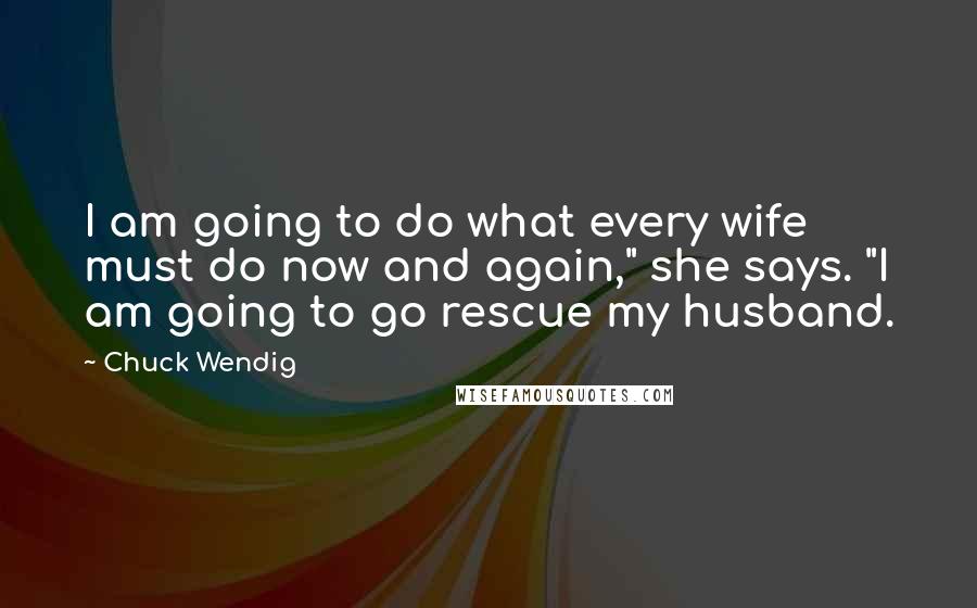 Chuck Wendig Quotes: I am going to do what every wife must do now and again," she says. "I am going to go rescue my husband.