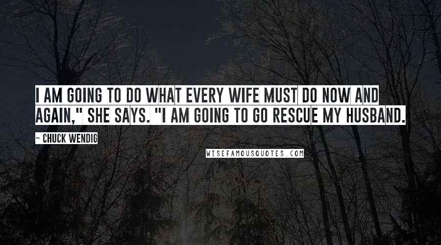 Chuck Wendig Quotes: I am going to do what every wife must do now and again," she says. "I am going to go rescue my husband.