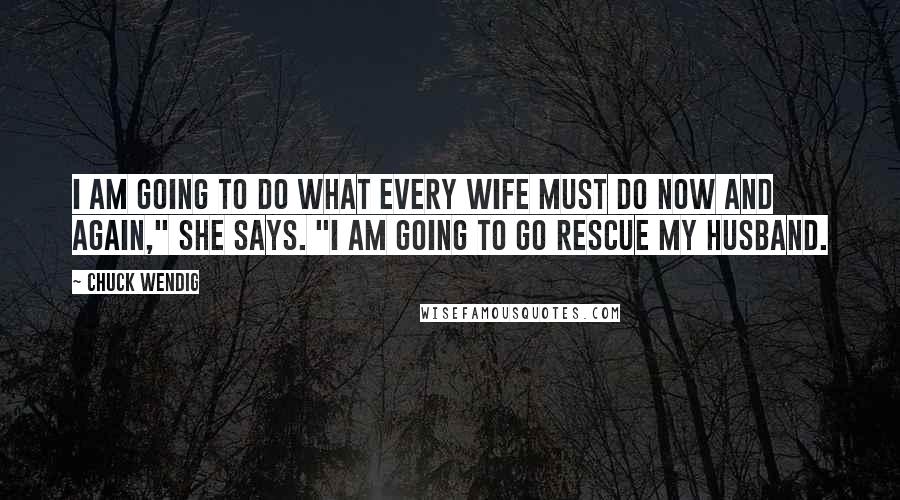 Chuck Wendig Quotes: I am going to do what every wife must do now and again," she says. "I am going to go rescue my husband.