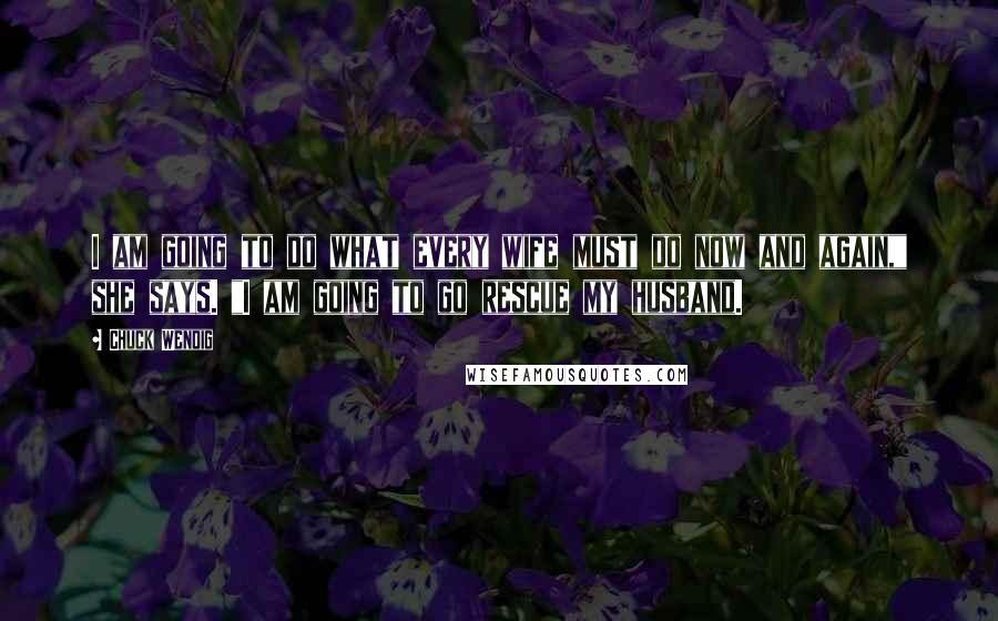 Chuck Wendig Quotes: I am going to do what every wife must do now and again," she says. "I am going to go rescue my husband.