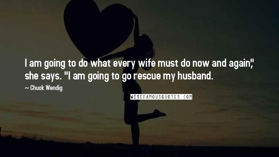 Chuck Wendig Quotes: I am going to do what every wife must do now and again," she says. "I am going to go rescue my husband.