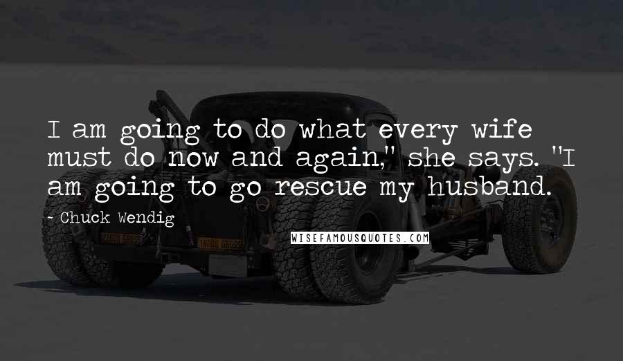 Chuck Wendig Quotes: I am going to do what every wife must do now and again," she says. "I am going to go rescue my husband.