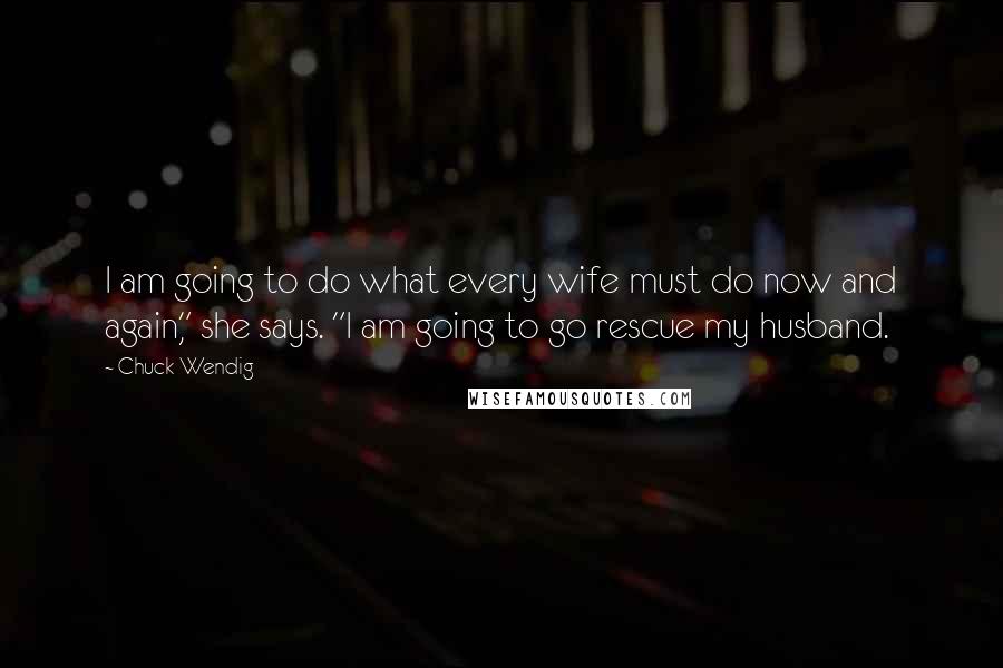 Chuck Wendig Quotes: I am going to do what every wife must do now and again," she says. "I am going to go rescue my husband.