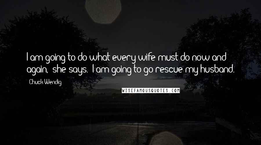 Chuck Wendig Quotes: I am going to do what every wife must do now and again," she says. "I am going to go rescue my husband.