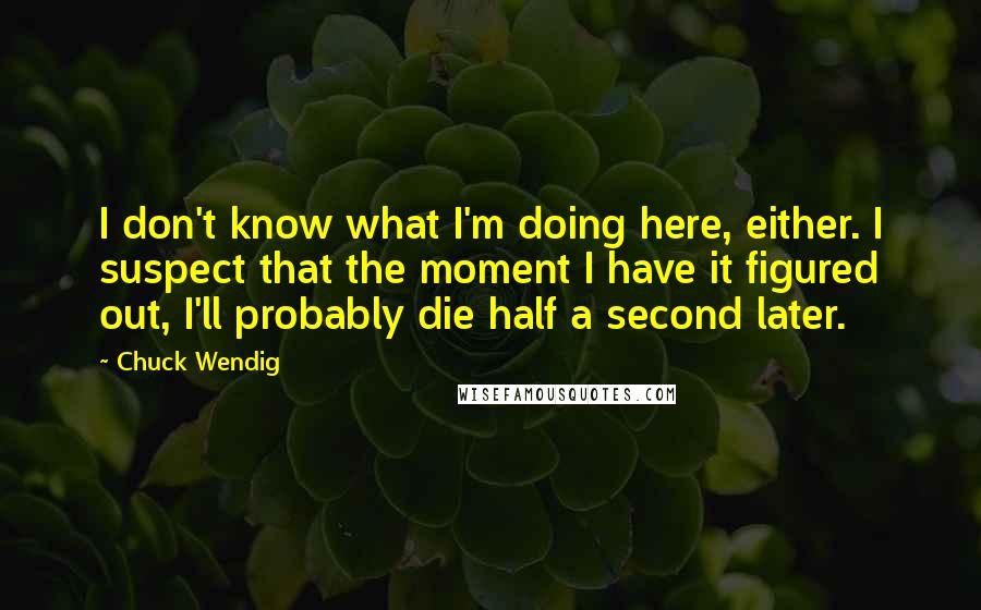 Chuck Wendig Quotes: I don't know what I'm doing here, either. I suspect that the moment I have it figured out, I'll probably die half a second later.