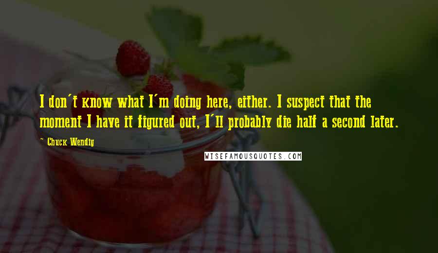 Chuck Wendig Quotes: I don't know what I'm doing here, either. I suspect that the moment I have it figured out, I'll probably die half a second later.
