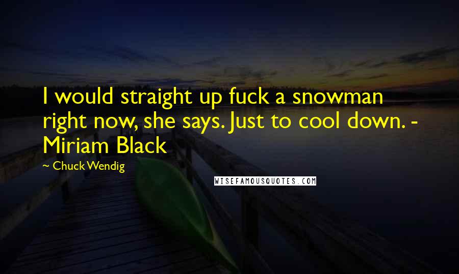 Chuck Wendig Quotes: I would straight up fuck a snowman right now, she says. Just to cool down. - Miriam Black