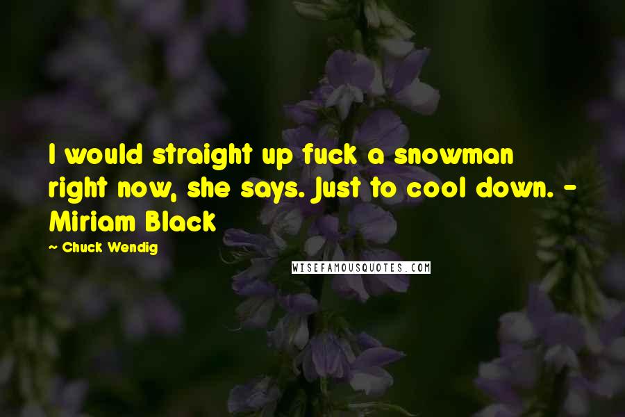 Chuck Wendig Quotes: I would straight up fuck a snowman right now, she says. Just to cool down. - Miriam Black