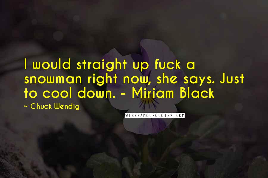 Chuck Wendig Quotes: I would straight up fuck a snowman right now, she says. Just to cool down. - Miriam Black