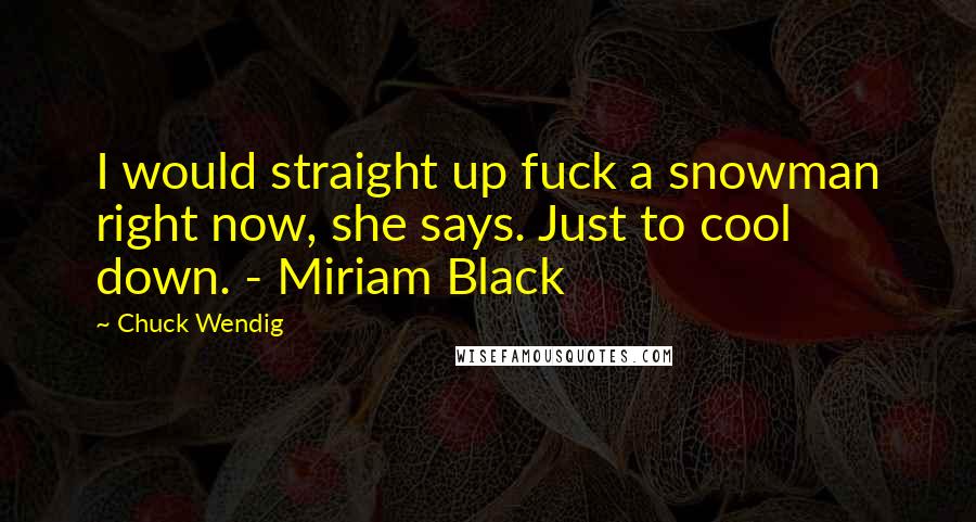 Chuck Wendig Quotes: I would straight up fuck a snowman right now, she says. Just to cool down. - Miriam Black