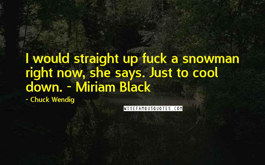 Chuck Wendig Quotes: I would straight up fuck a snowman right now, she says. Just to cool down. - Miriam Black