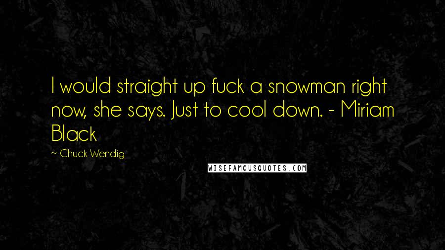 Chuck Wendig Quotes: I would straight up fuck a snowman right now, she says. Just to cool down. - Miriam Black