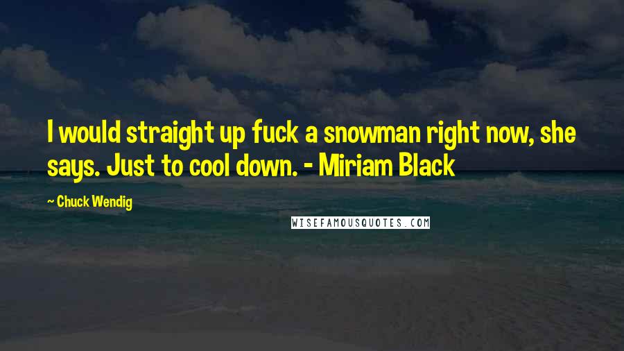 Chuck Wendig Quotes: I would straight up fuck a snowman right now, she says. Just to cool down. - Miriam Black