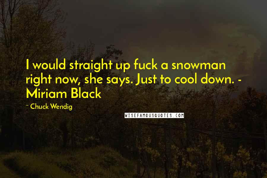 Chuck Wendig Quotes: I would straight up fuck a snowman right now, she says. Just to cool down. - Miriam Black