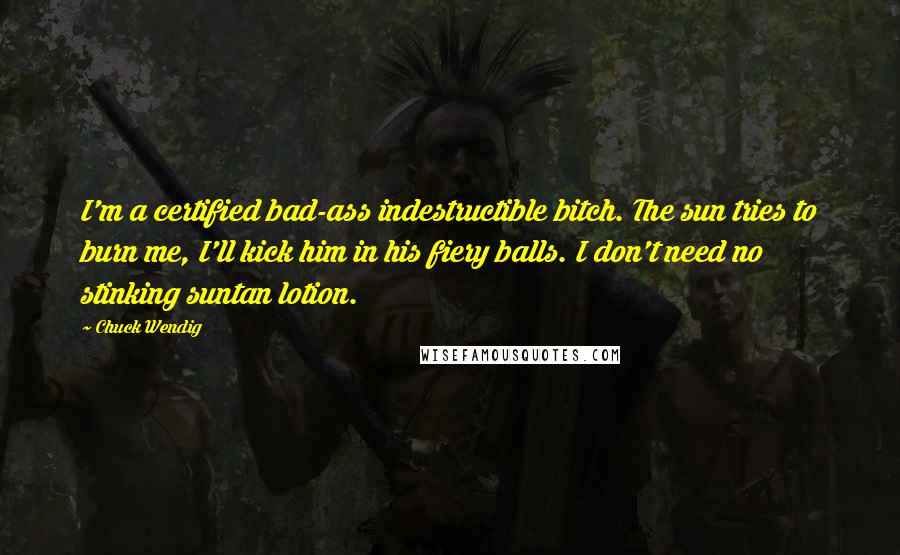 Chuck Wendig Quotes: I'm a certified bad-ass indestructible bitch. The sun tries to burn me, I'll kick him in his fiery balls. I don't need no stinking suntan lotion.