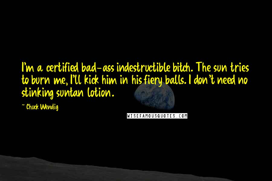 Chuck Wendig Quotes: I'm a certified bad-ass indestructible bitch. The sun tries to burn me, I'll kick him in his fiery balls. I don't need no stinking suntan lotion.