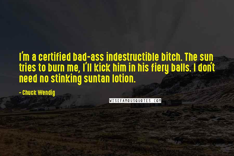 Chuck Wendig Quotes: I'm a certified bad-ass indestructible bitch. The sun tries to burn me, I'll kick him in his fiery balls. I don't need no stinking suntan lotion.