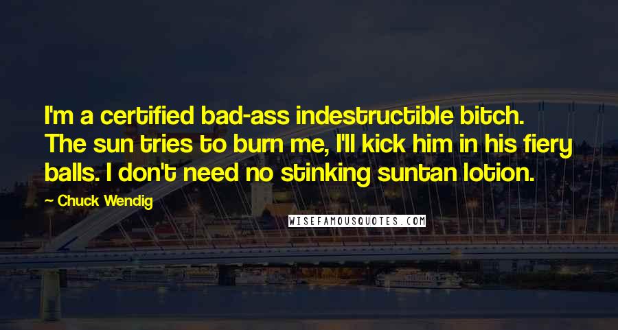 Chuck Wendig Quotes: I'm a certified bad-ass indestructible bitch. The sun tries to burn me, I'll kick him in his fiery balls. I don't need no stinking suntan lotion.