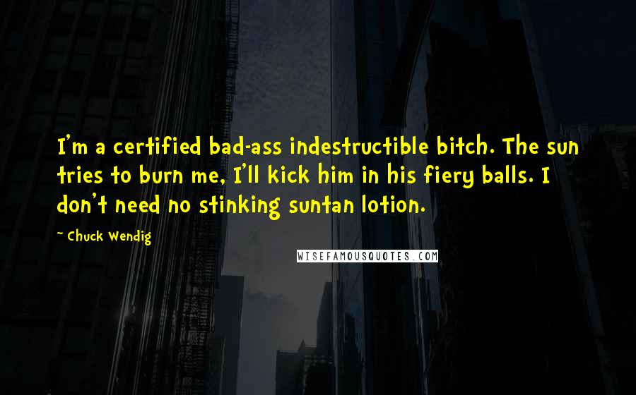 Chuck Wendig Quotes: I'm a certified bad-ass indestructible bitch. The sun tries to burn me, I'll kick him in his fiery balls. I don't need no stinking suntan lotion.