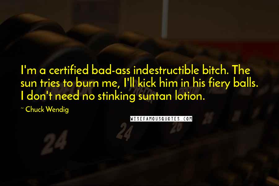 Chuck Wendig Quotes: I'm a certified bad-ass indestructible bitch. The sun tries to burn me, I'll kick him in his fiery balls. I don't need no stinking suntan lotion.