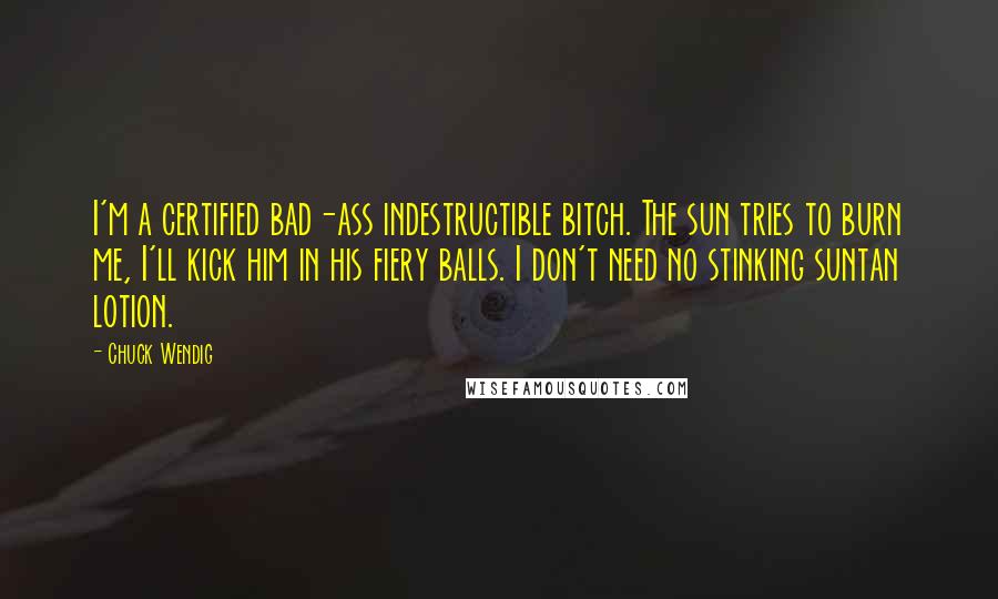 Chuck Wendig Quotes: I'm a certified bad-ass indestructible bitch. The sun tries to burn me, I'll kick him in his fiery balls. I don't need no stinking suntan lotion.