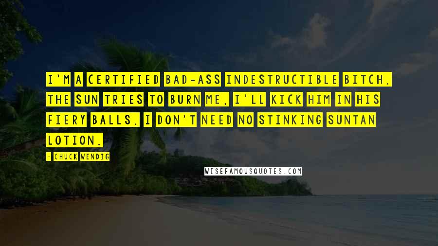 Chuck Wendig Quotes: I'm a certified bad-ass indestructible bitch. The sun tries to burn me, I'll kick him in his fiery balls. I don't need no stinking suntan lotion.