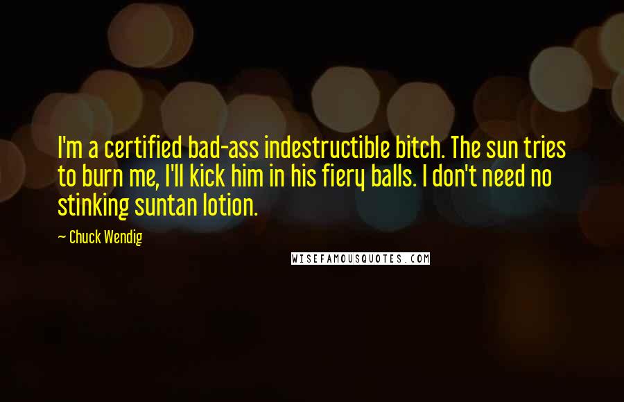 Chuck Wendig Quotes: I'm a certified bad-ass indestructible bitch. The sun tries to burn me, I'll kick him in his fiery balls. I don't need no stinking suntan lotion.
