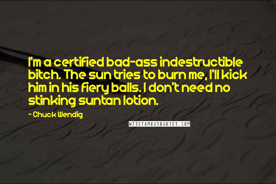 Chuck Wendig Quotes: I'm a certified bad-ass indestructible bitch. The sun tries to burn me, I'll kick him in his fiery balls. I don't need no stinking suntan lotion.