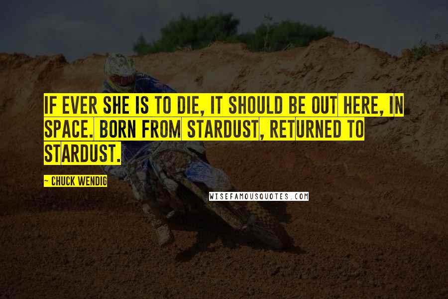 Chuck Wendig Quotes: If ever she is to die, it should be out here, in space. Born from stardust, returned to stardust.