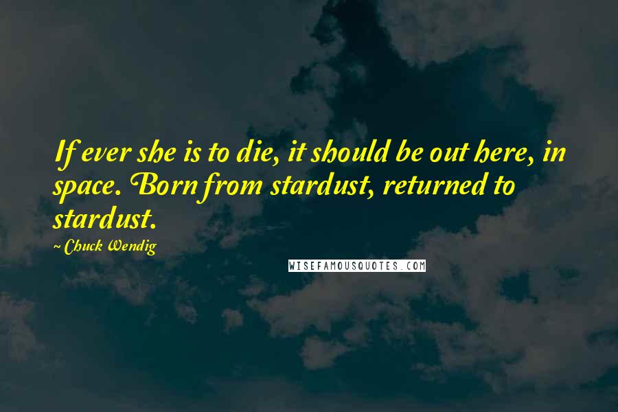 Chuck Wendig Quotes: If ever she is to die, it should be out here, in space. Born from stardust, returned to stardust.
