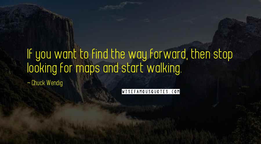 Chuck Wendig Quotes: If you want to find the way forward, then stop looking for maps and start walking.