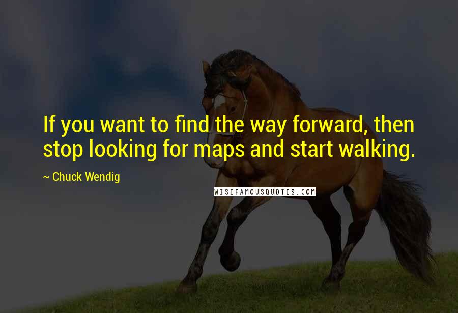 Chuck Wendig Quotes: If you want to find the way forward, then stop looking for maps and start walking.