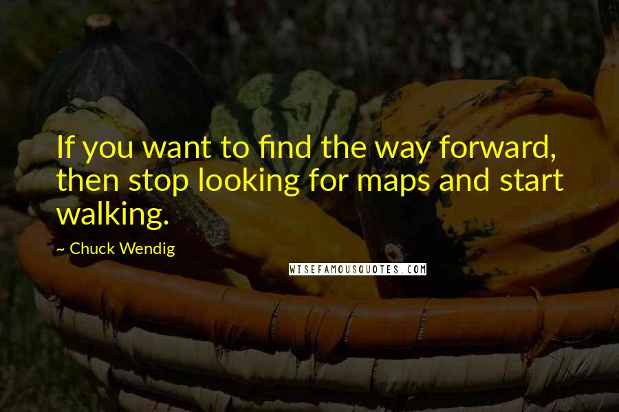 Chuck Wendig Quotes: If you want to find the way forward, then stop looking for maps and start walking.