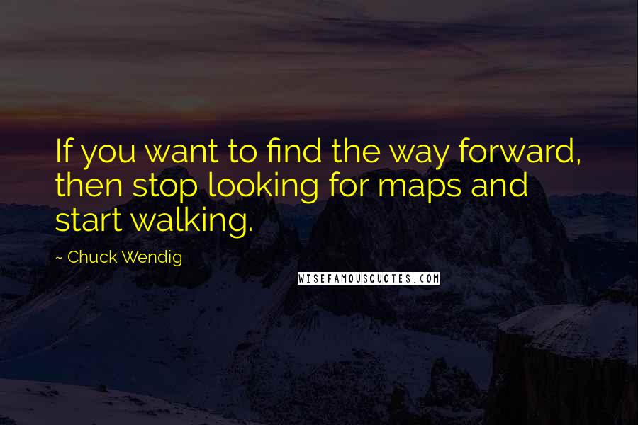 Chuck Wendig Quotes: If you want to find the way forward, then stop looking for maps and start walking.