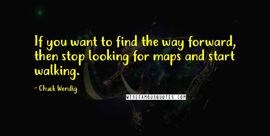 Chuck Wendig Quotes: If you want to find the way forward, then stop looking for maps and start walking.