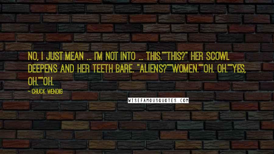 Chuck Wendig Quotes: No, I just mean ... I'm not into ... this.""This?" Her scowl deepens and her teeth bare. "Aliens?""Women.""Oh. Oh.""Yes, oh.""Oh.