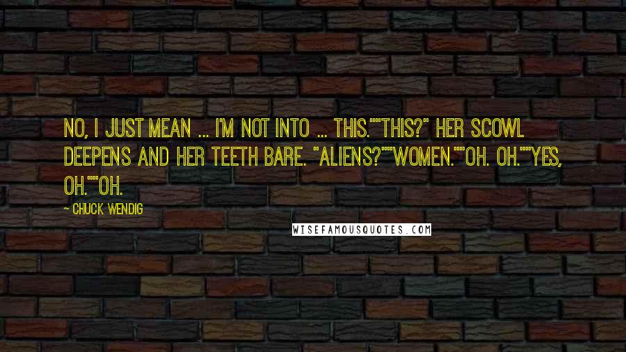Chuck Wendig Quotes: No, I just mean ... I'm not into ... this.""This?" Her scowl deepens and her teeth bare. "Aliens?""Women.""Oh. Oh.""Yes, oh.""Oh.