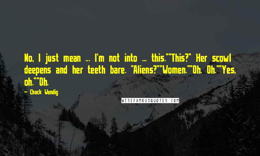 Chuck Wendig Quotes: No, I just mean ... I'm not into ... this.""This?" Her scowl deepens and her teeth bare. "Aliens?""Women.""Oh. Oh.""Yes, oh.""Oh.