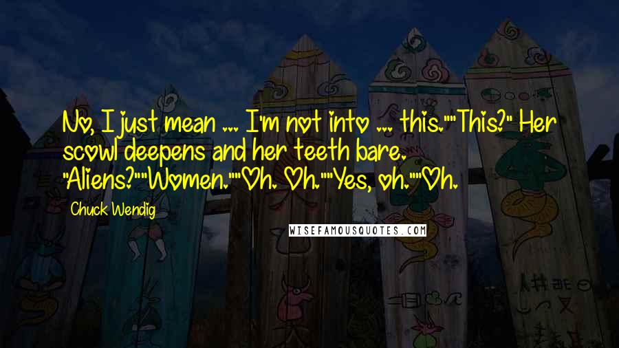 Chuck Wendig Quotes: No, I just mean ... I'm not into ... this.""This?" Her scowl deepens and her teeth bare. "Aliens?""Women.""Oh. Oh.""Yes, oh.""Oh.