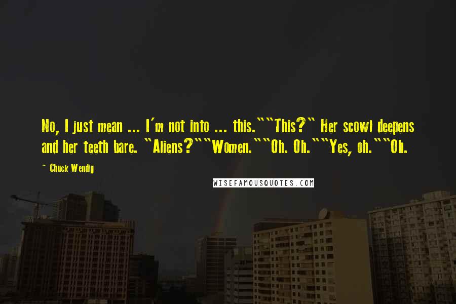 Chuck Wendig Quotes: No, I just mean ... I'm not into ... this.""This?" Her scowl deepens and her teeth bare. "Aliens?""Women.""Oh. Oh.""Yes, oh.""Oh.