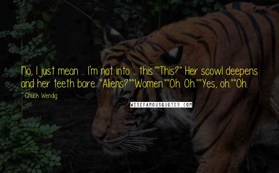 Chuck Wendig Quotes: No, I just mean ... I'm not into ... this.""This?" Her scowl deepens and her teeth bare. "Aliens?""Women.""Oh. Oh.""Yes, oh.""Oh.