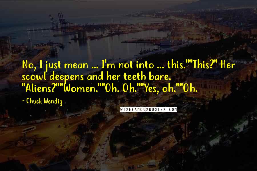 Chuck Wendig Quotes: No, I just mean ... I'm not into ... this.""This?" Her scowl deepens and her teeth bare. "Aliens?""Women.""Oh. Oh.""Yes, oh.""Oh.