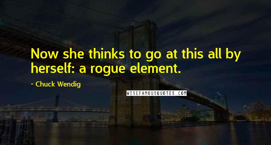 Chuck Wendig Quotes: Now she thinks to go at this all by herself: a rogue element.